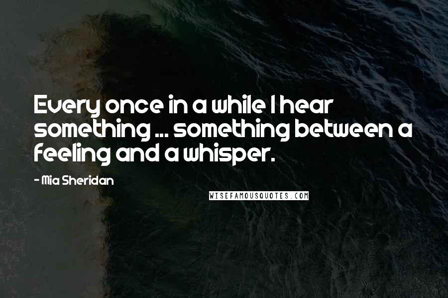 Mia Sheridan Quotes: Every once in a while I hear something ... something between a feeling and a whisper.