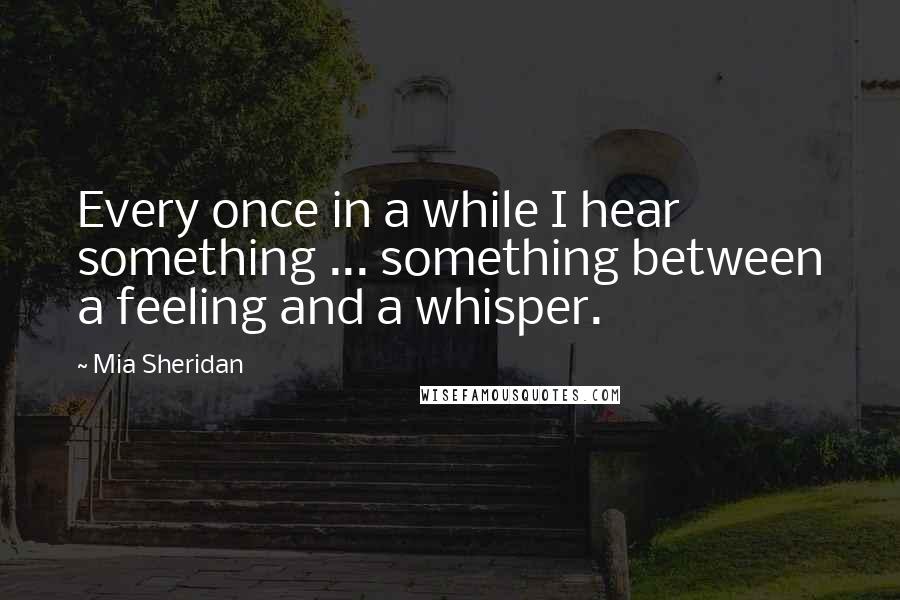 Mia Sheridan Quotes: Every once in a while I hear something ... something between a feeling and a whisper.