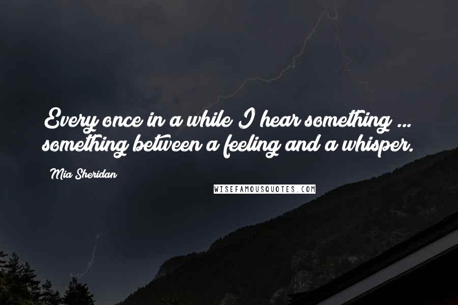 Mia Sheridan Quotes: Every once in a while I hear something ... something between a feeling and a whisper.