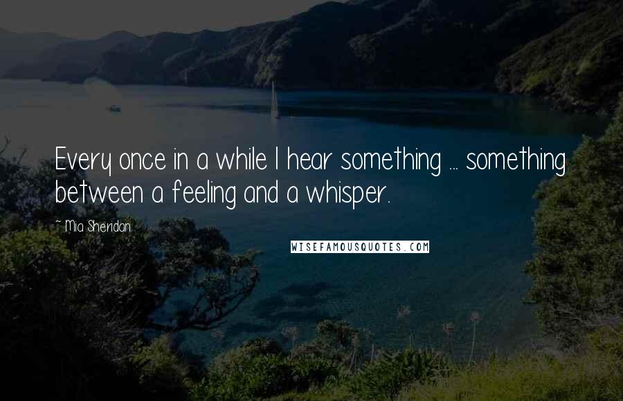 Mia Sheridan Quotes: Every once in a while I hear something ... something between a feeling and a whisper.