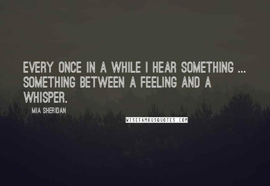 Mia Sheridan Quotes: Every once in a while I hear something ... something between a feeling and a whisper.