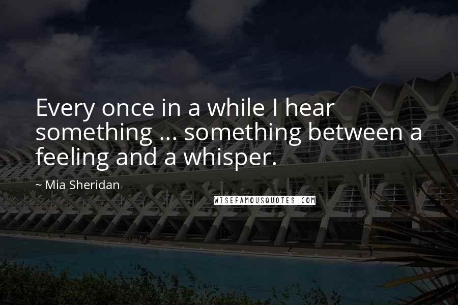 Mia Sheridan Quotes: Every once in a while I hear something ... something between a feeling and a whisper.