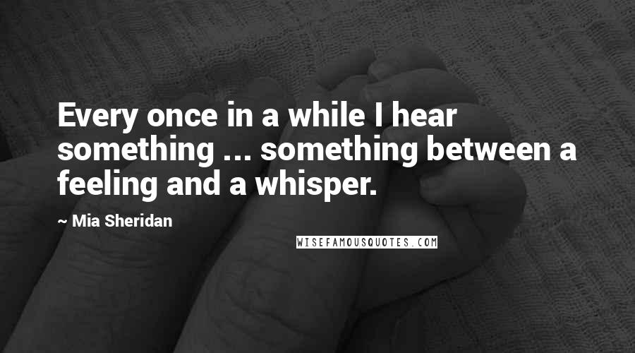 Mia Sheridan Quotes: Every once in a while I hear something ... something between a feeling and a whisper.