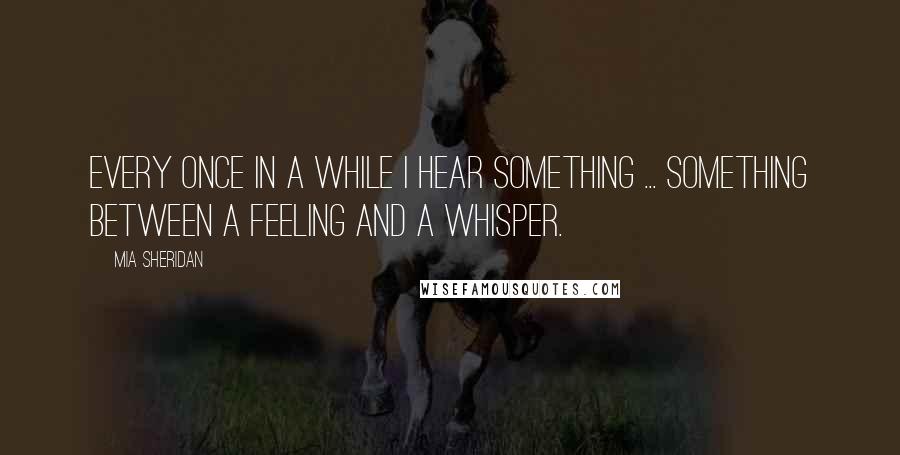 Mia Sheridan Quotes: Every once in a while I hear something ... something between a feeling and a whisper.