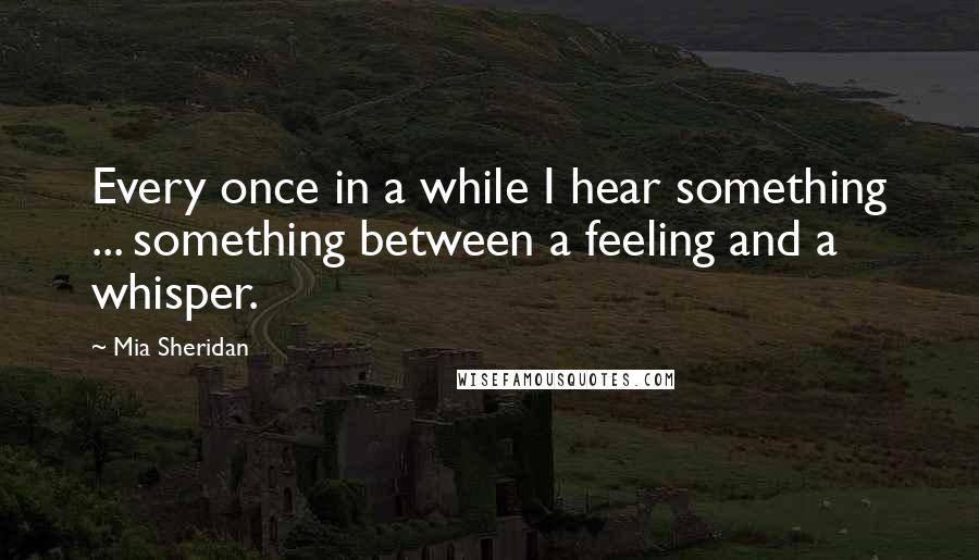 Mia Sheridan Quotes: Every once in a while I hear something ... something between a feeling and a whisper.