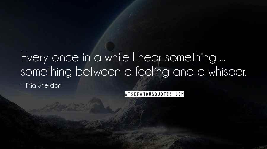 Mia Sheridan Quotes: Every once in a while I hear something ... something between a feeling and a whisper.