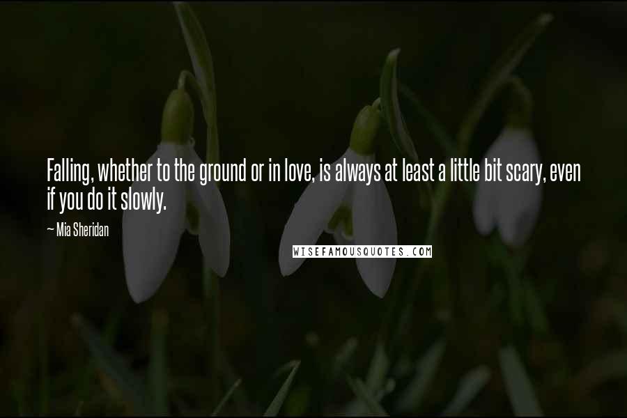 Mia Sheridan Quotes: Falling, whether to the ground or in love, is always at least a little bit scary, even if you do it slowly.