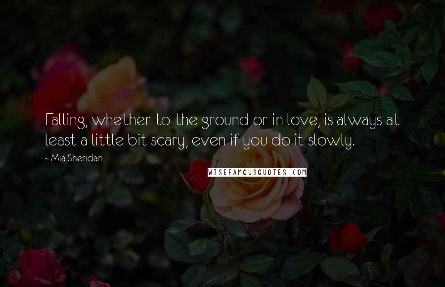 Mia Sheridan Quotes: Falling, whether to the ground or in love, is always at least a little bit scary, even if you do it slowly.