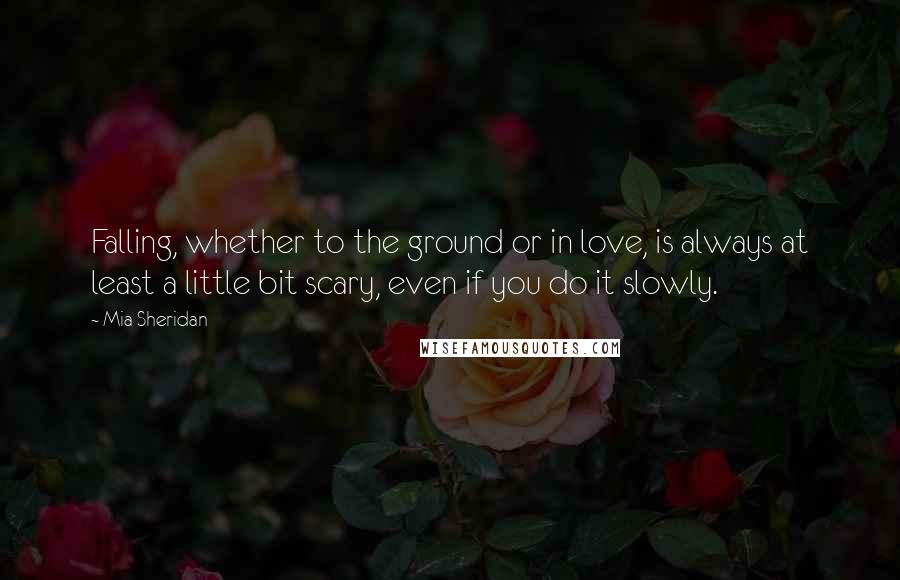 Mia Sheridan Quotes: Falling, whether to the ground or in love, is always at least a little bit scary, even if you do it slowly.