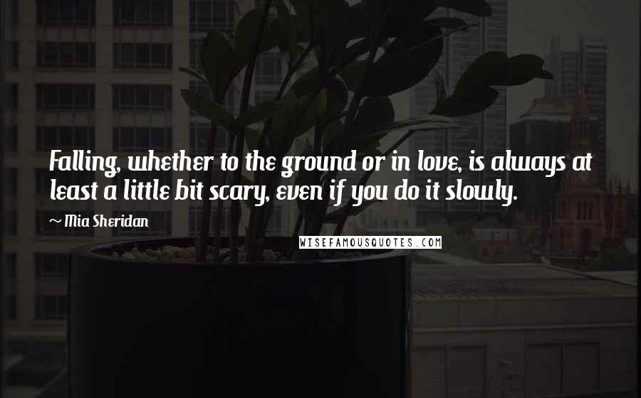 Mia Sheridan Quotes: Falling, whether to the ground or in love, is always at least a little bit scary, even if you do it slowly.