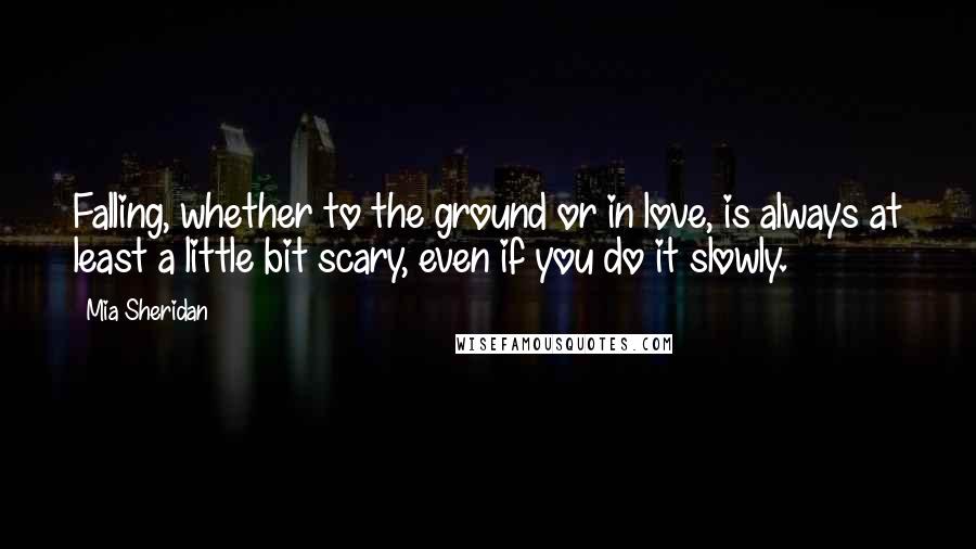 Mia Sheridan Quotes: Falling, whether to the ground or in love, is always at least a little bit scary, even if you do it slowly.