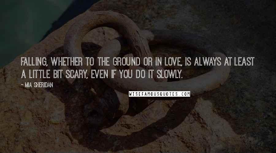 Mia Sheridan Quotes: Falling, whether to the ground or in love, is always at least a little bit scary, even if you do it slowly.