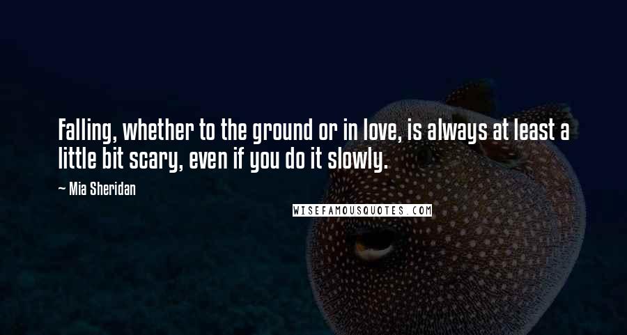 Mia Sheridan Quotes: Falling, whether to the ground or in love, is always at least a little bit scary, even if you do it slowly.