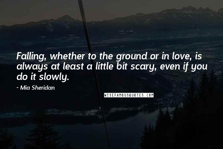 Mia Sheridan Quotes: Falling, whether to the ground or in love, is always at least a little bit scary, even if you do it slowly.