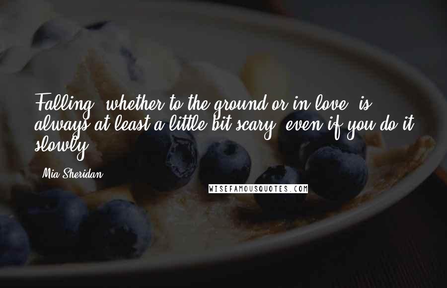 Mia Sheridan Quotes: Falling, whether to the ground or in love, is always at least a little bit scary, even if you do it slowly.