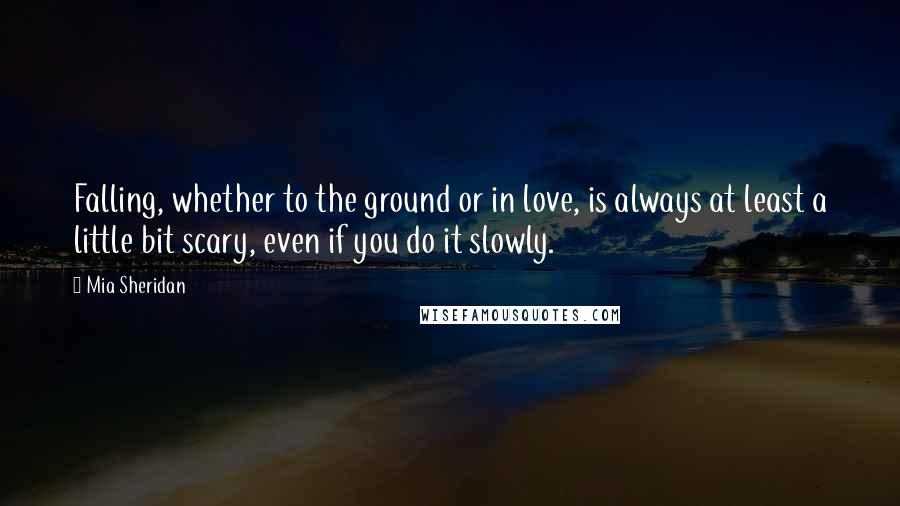 Mia Sheridan Quotes: Falling, whether to the ground or in love, is always at least a little bit scary, even if you do it slowly.