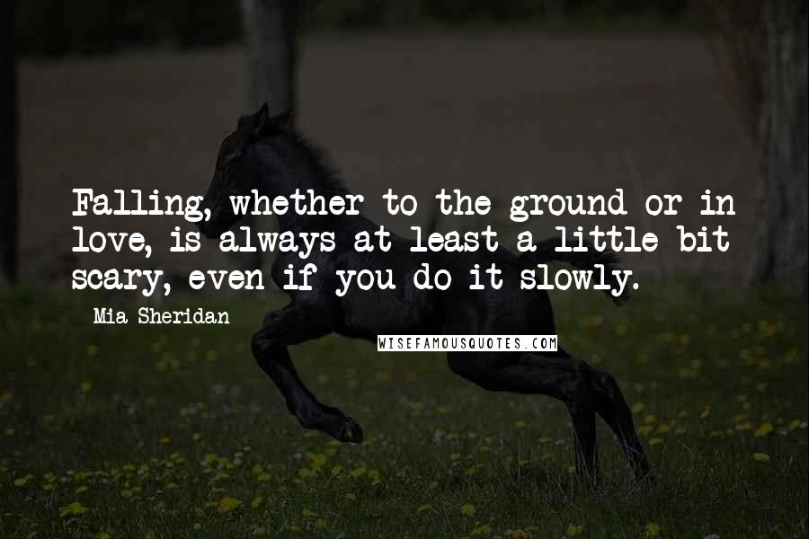 Mia Sheridan Quotes: Falling, whether to the ground or in love, is always at least a little bit scary, even if you do it slowly.