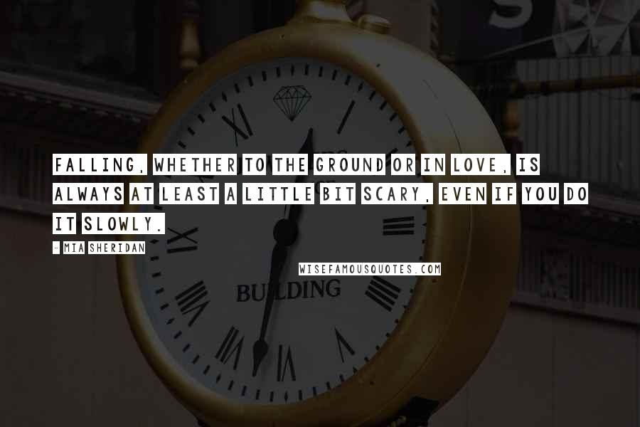 Mia Sheridan Quotes: Falling, whether to the ground or in love, is always at least a little bit scary, even if you do it slowly.