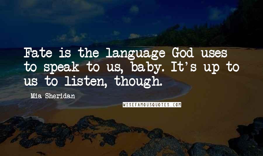 Mia Sheridan Quotes: Fate is the language God uses to speak to us, baby. It's up to us to listen, though.
