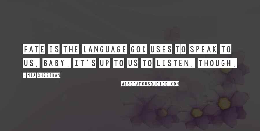 Mia Sheridan Quotes: Fate is the language God uses to speak to us, baby. It's up to us to listen, though.