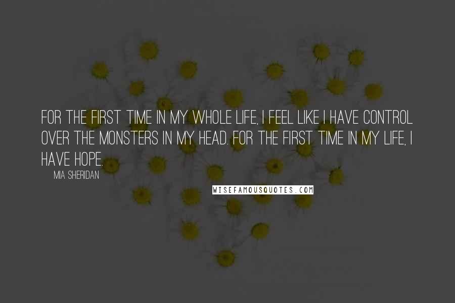 Mia Sheridan Quotes: For the first time in my whole life, I feel like I have control over the monsters in my head. For the first time in my life, I have hope.