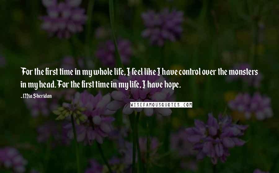 Mia Sheridan Quotes: For the first time in my whole life, I feel like I have control over the monsters in my head. For the first time in my life, I have hope.