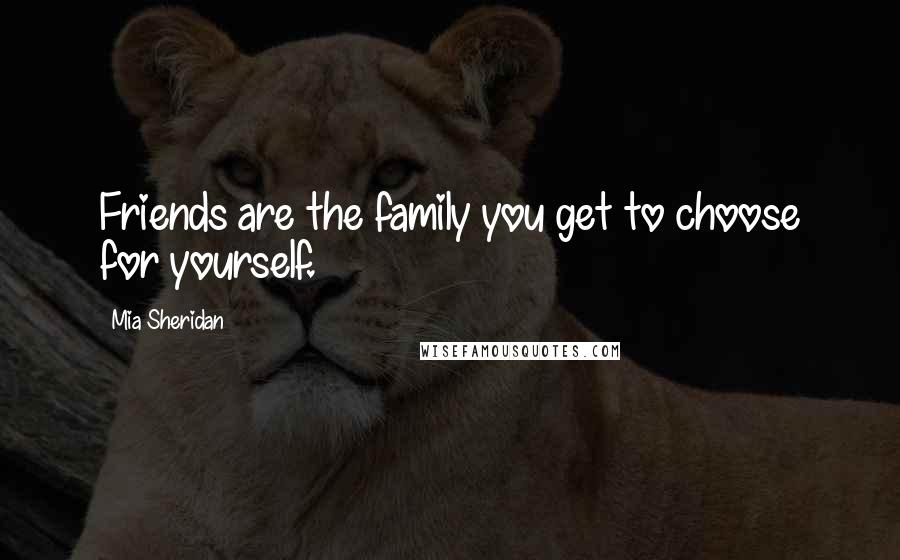 Mia Sheridan Quotes: Friends are the family you get to choose for yourself.