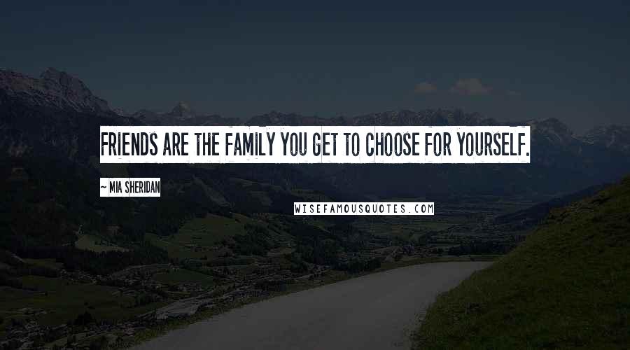 Mia Sheridan Quotes: Friends are the family you get to choose for yourself.