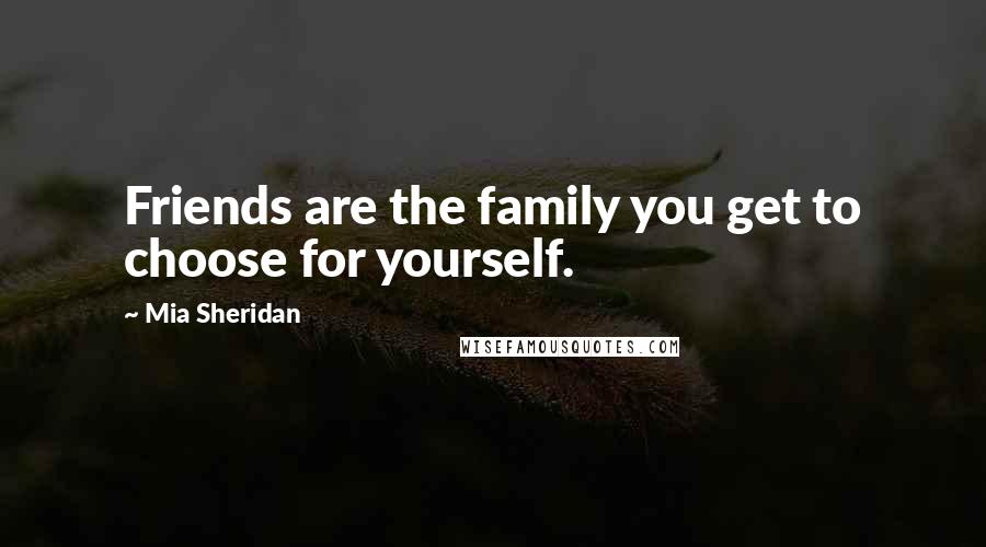 Mia Sheridan Quotes: Friends are the family you get to choose for yourself.