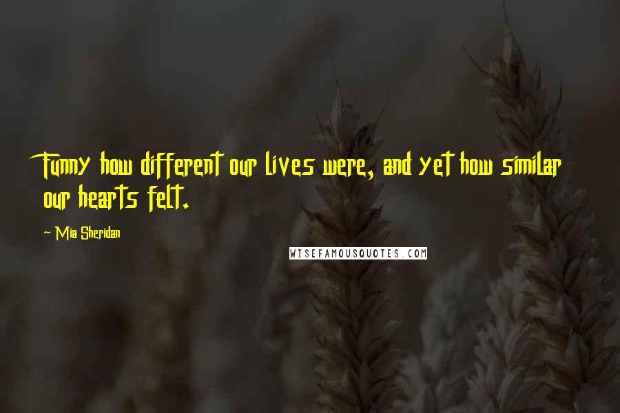 Mia Sheridan Quotes: Funny how different our lives were, and yet how similar our hearts felt.