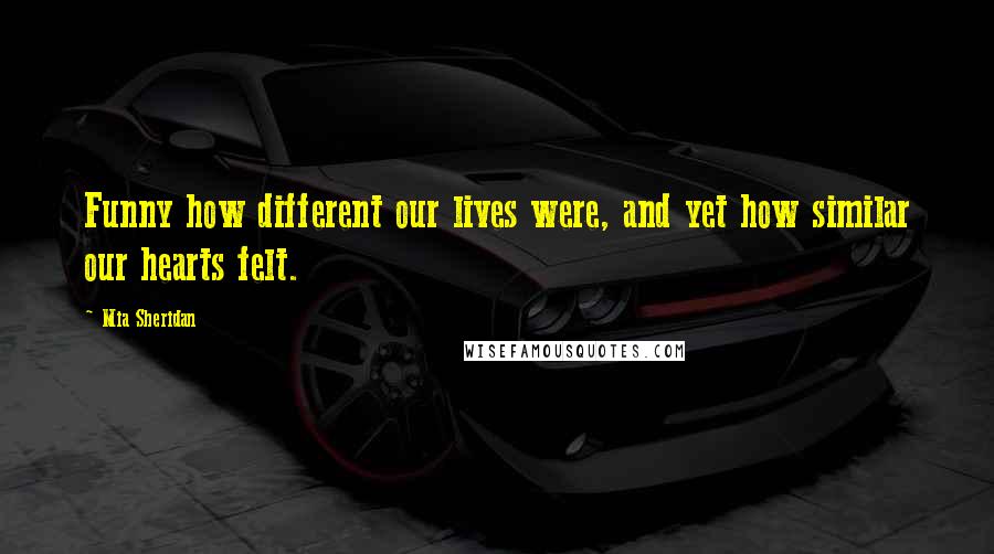 Mia Sheridan Quotes: Funny how different our lives were, and yet how similar our hearts felt.