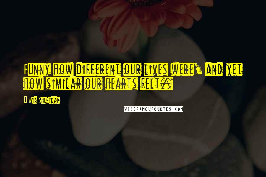 Mia Sheridan Quotes: Funny how different our lives were, and yet how similar our hearts felt.