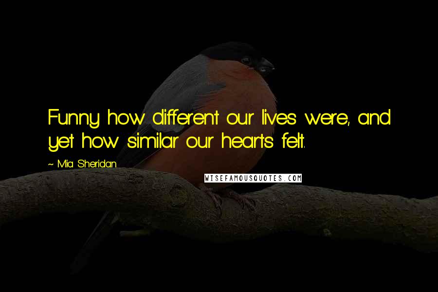 Mia Sheridan Quotes: Funny how different our lives were, and yet how similar our hearts felt.