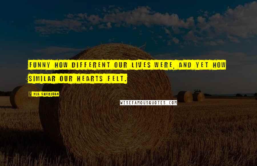 Mia Sheridan Quotes: Funny how different our lives were, and yet how similar our hearts felt.