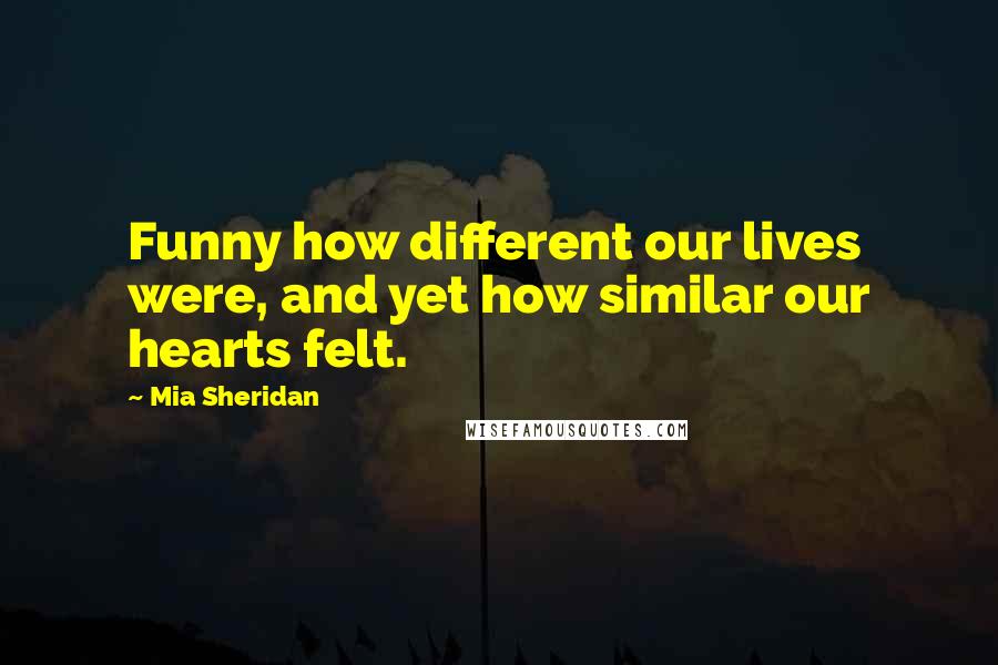 Mia Sheridan Quotes: Funny how different our lives were, and yet how similar our hearts felt.