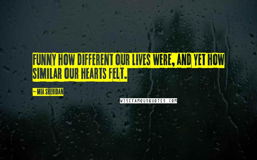 Mia Sheridan Quotes: Funny how different our lives were, and yet how similar our hearts felt.