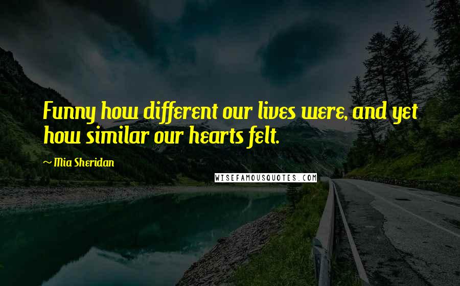 Mia Sheridan Quotes: Funny how different our lives were, and yet how similar our hearts felt.