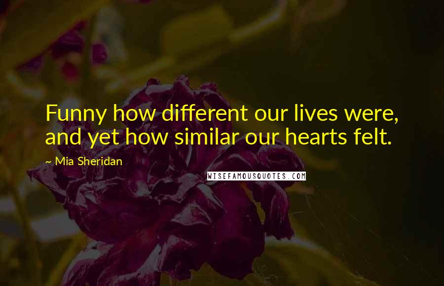 Mia Sheridan Quotes: Funny how different our lives were, and yet how similar our hearts felt.