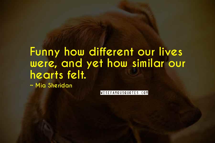 Mia Sheridan Quotes: Funny how different our lives were, and yet how similar our hearts felt.