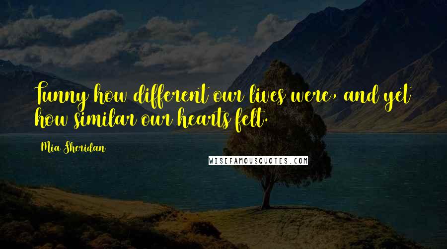 Mia Sheridan Quotes: Funny how different our lives were, and yet how similar our hearts felt.