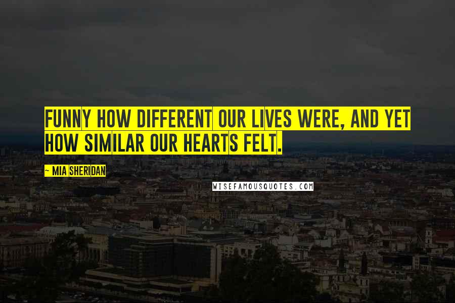 Mia Sheridan Quotes: Funny how different our lives were, and yet how similar our hearts felt.