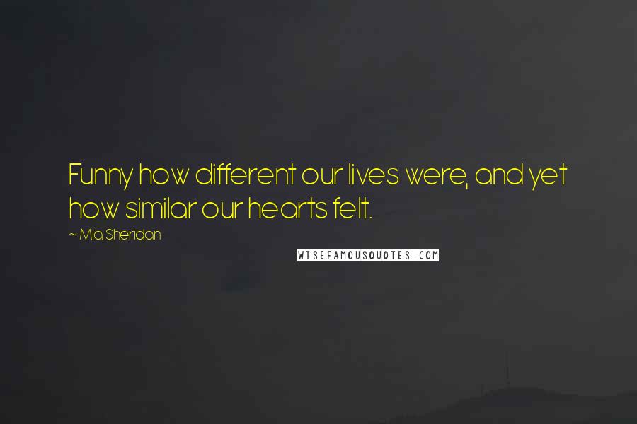 Mia Sheridan Quotes: Funny how different our lives were, and yet how similar our hearts felt.