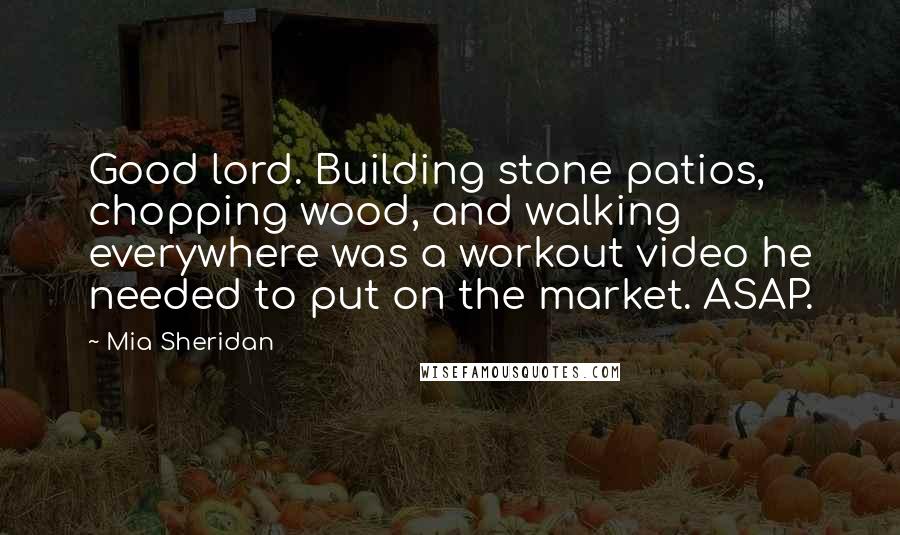 Mia Sheridan Quotes: Good lord. Building stone patios, chopping wood, and walking everywhere was a workout video he needed to put on the market. ASAP.