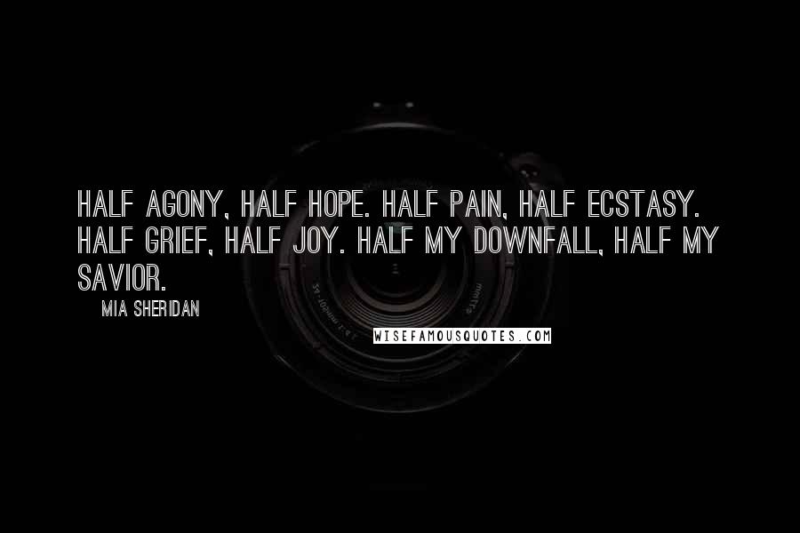 Mia Sheridan Quotes: Half agony, half hope. Half pain, half ecstasy. Half grief, half joy. Half my downfall, half my savior.