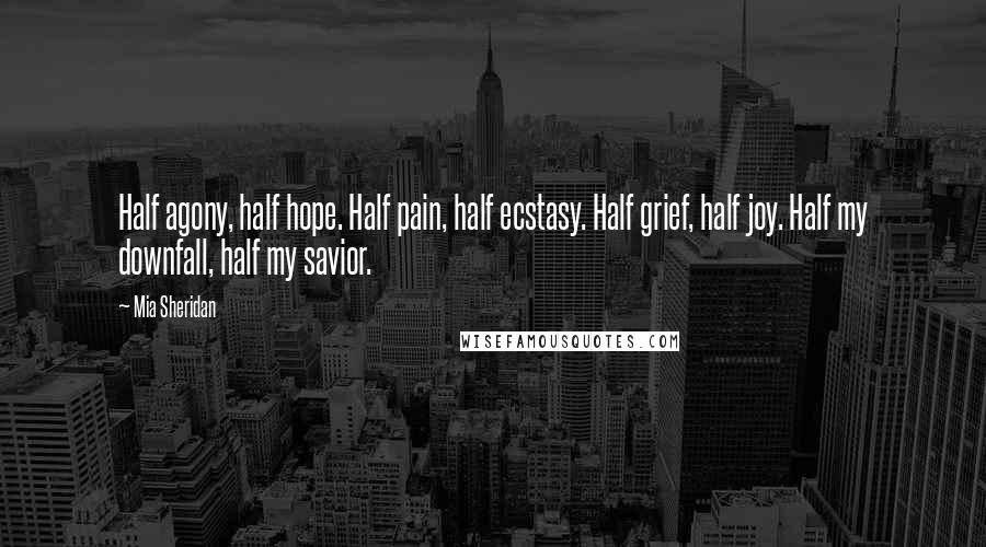 Mia Sheridan Quotes: Half agony, half hope. Half pain, half ecstasy. Half grief, half joy. Half my downfall, half my savior.