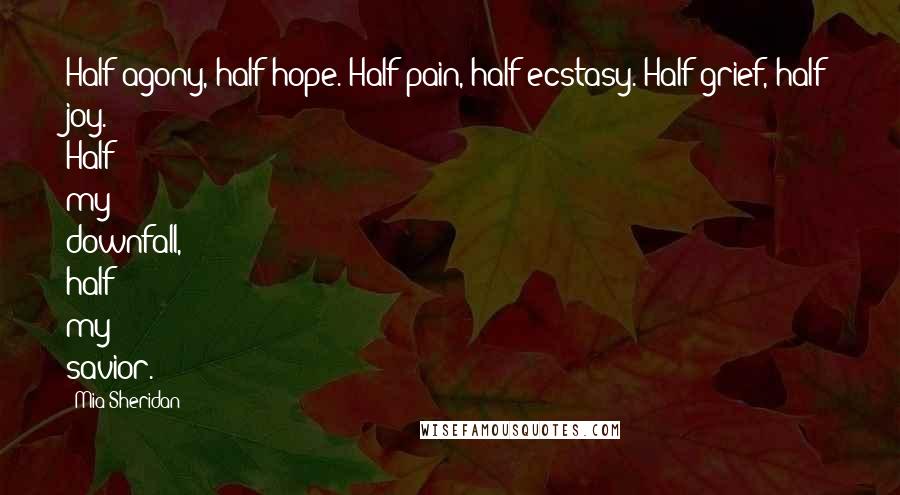 Mia Sheridan Quotes: Half agony, half hope. Half pain, half ecstasy. Half grief, half joy. Half my downfall, half my savior.
