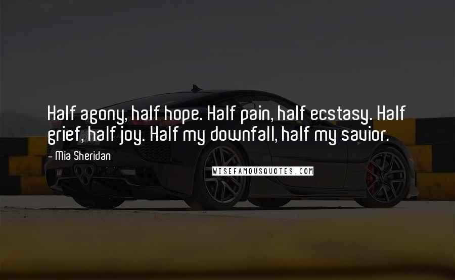 Mia Sheridan Quotes: Half agony, half hope. Half pain, half ecstasy. Half grief, half joy. Half my downfall, half my savior.