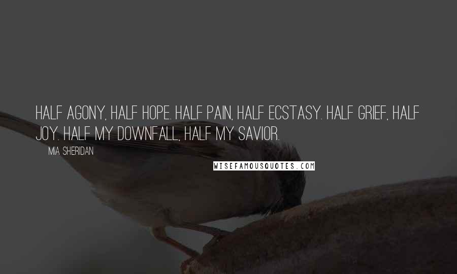 Mia Sheridan Quotes: Half agony, half hope. Half pain, half ecstasy. Half grief, half joy. Half my downfall, half my savior.