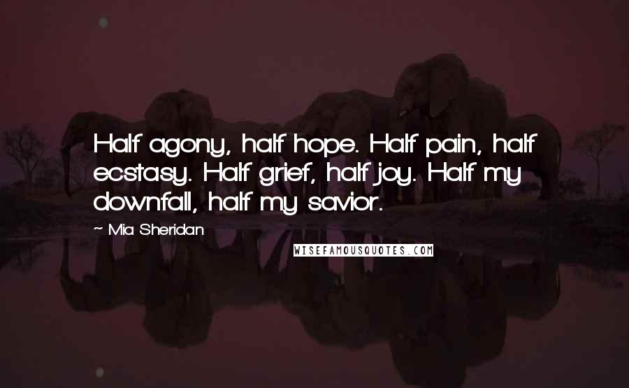 Mia Sheridan Quotes: Half agony, half hope. Half pain, half ecstasy. Half grief, half joy. Half my downfall, half my savior.