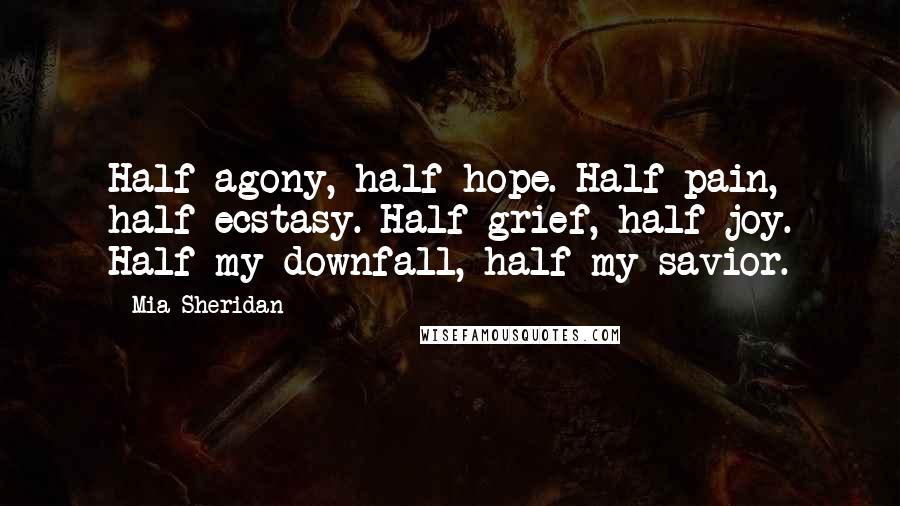 Mia Sheridan Quotes: Half agony, half hope. Half pain, half ecstasy. Half grief, half joy. Half my downfall, half my savior.